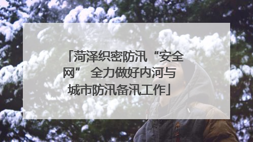 菏泽织密防汛“安全网” 全力做好内河与城市防汛备汛工作