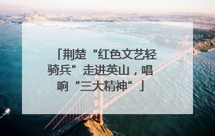 荆楚“红色文艺轻骑兵”走进英山，唱响“三大精神”