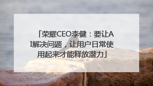荣耀CEO李健：要让AI解决问题，让用户日常使用起来才能释放潜力