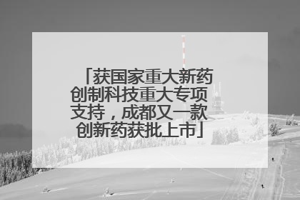 获国家重大新药创制科技重大专项支持，成都又一款创新药获批上市