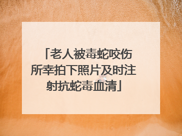 老人被毒蛇咬伤 所幸拍下照片及时注射抗蛇毒血清