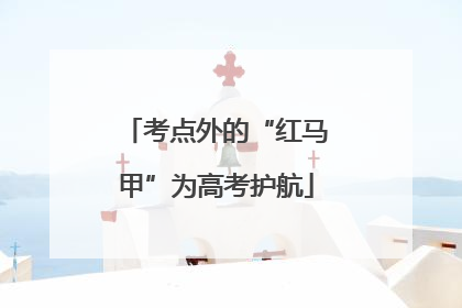 考点外的“红马甲”为高考护航