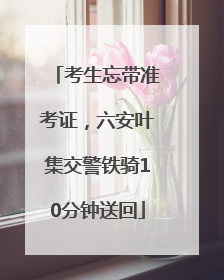 考生忘带准考证，六安叶集交警铁骑10分钟送回