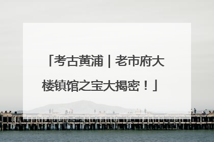 考古黄浦｜老市府大楼镇馆之宝大揭密！