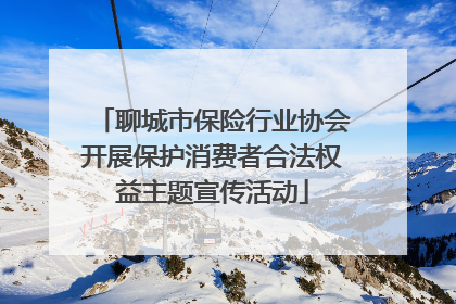 聊城市保险行业协会开展保护消费者合法权益主题宣传活动