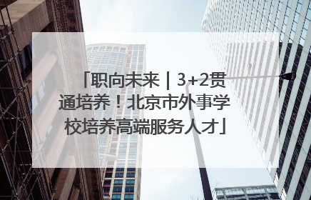 职向未来｜3+2贯通培养！北京市外事学校培养高端服务人才