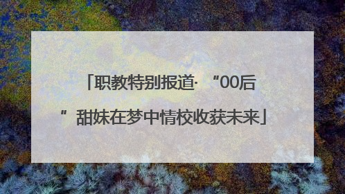 职教特别报道· “00后”甜妹在梦中情校收获未来