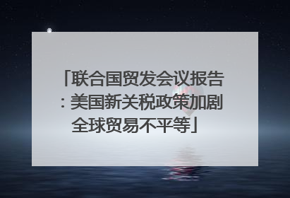 联合国贸发会议报告：美国新关税政策加剧全球贸易不平等
