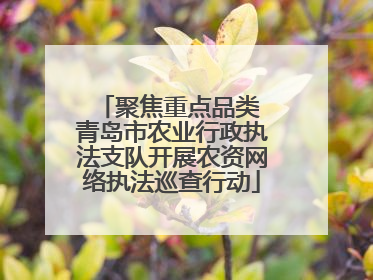 聚焦重点品类 青岛市农业行政执法支队开展农资网络执法巡查行动