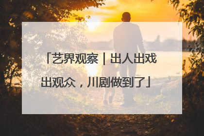 艺界观察｜出人出戏出观众，川剧做到了