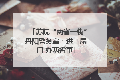 苏皖“两省一街”丹阳警务室：进一扇门 办两省事