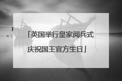 英国举行皇家阅兵式庆祝国王官方生日