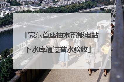 蒙东首座抽水蓄能电站下水库通过蓄水验收