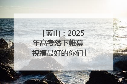 蓝山：2025年高考落下帷幕 祝福最好的你们