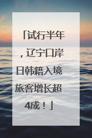 试行半年，辽宁口岸日韩籍入境旅客增长超4成！
