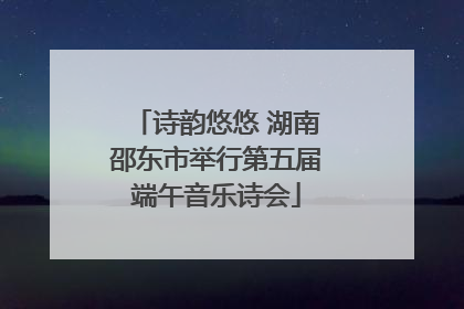 诗韵悠悠 湖南邵东市举行第五届端午音乐诗会