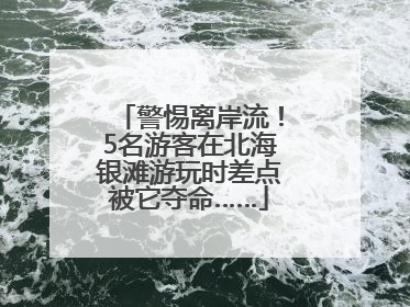 警惕离岸流！5名游客在北海银滩游玩时差点被它夺命……