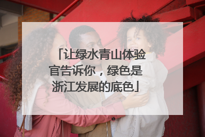 让绿水青山体验官告诉你，绿色是浙江发展的底色