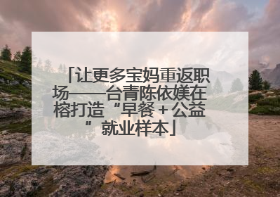 让更多宝妈重返职场——台青陈依媄在榕打造“早餐＋公益”就业样本