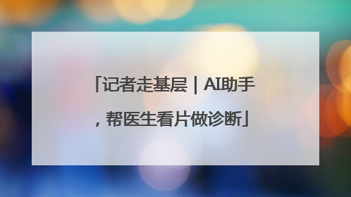 记者走基层｜AI助手，帮医生看片做诊断