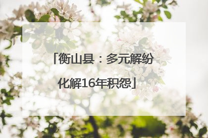 衡山县：多元解纷化解16年积怨