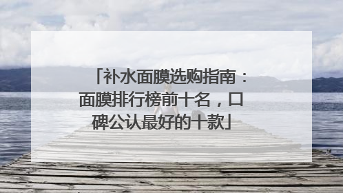 补水面膜选购指南：面膜排行榜前十名，口碑公认最好的十款