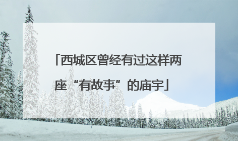 西城区曾经有过这样两座“有故事”的庙宇
