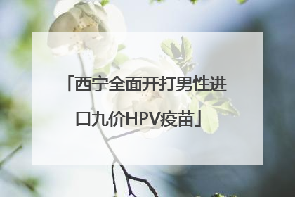 西宁全面开打男性进口九价HPV疫苗