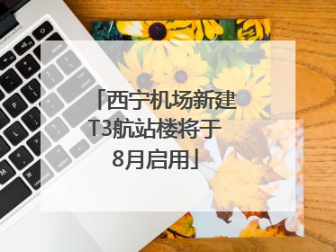 西宁机场新建T3航站楼将于8月启用