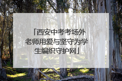 西安中考考场外 老师用爱与坚守为学生编织守护网