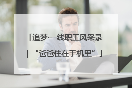 追梦·一线职工风采录｜“爸爸住在手机里”