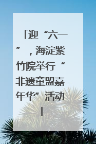 迎“六一”，海淀紫竹院举行“非遗童盟嘉年华”活动