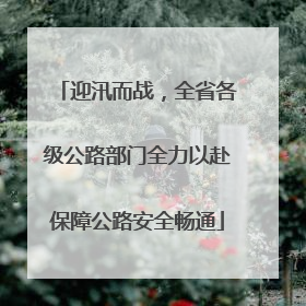 迎汛而战，全省各级公路部门全力以赴保障公路安全畅通