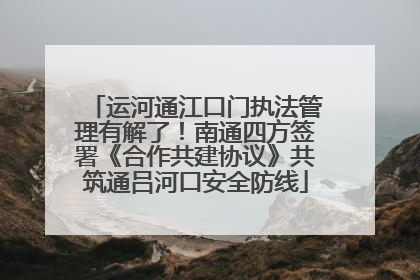 运河通江口门执法管理有解了！南通四方签署《合作共建协议》共筑通吕河口安全防线
