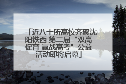 近八十所高校齐聚沈阳铁西 第二届“双高促育 赢战高考”公益活动即将启幕
