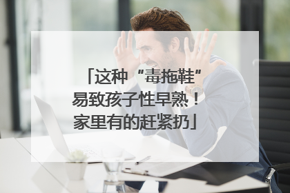 这种“毒拖鞋”易致孩子性早熟！家里有的赶紧扔