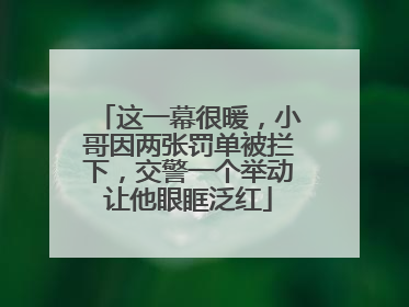 这一幕很暖，小哥因两张罚单被拦下，交警一个举动让他眼眶泛红