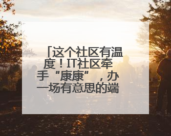 这个社区有温度！IT社区牵手“康康”，办一场有意思的端午嘉年华