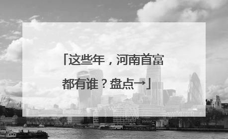 这些年，河南首富都有谁？盘点→