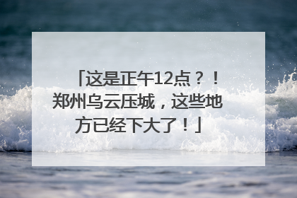 这是正午12点？！郑州乌云压城，这些地方已经下大了！