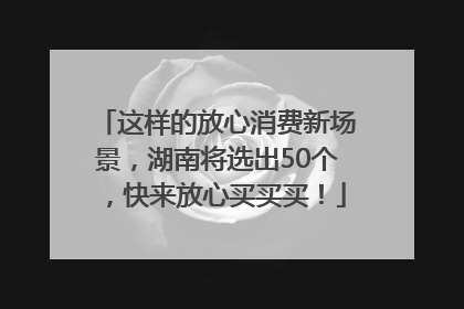 这样的放心消费新场景，湖南将选出50个，快来放心买买买！