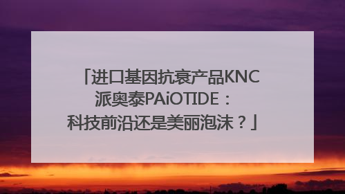 进口基因抗衰产品KNC派奥泰PAiOTIDE：科技前沿还是美丽泡沫？
