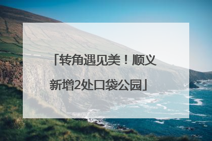 转角遇见美！顺义新增2处口袋公园