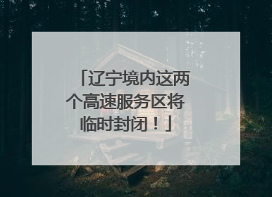 辽宁境内这两个高速服务区将临时封闭！