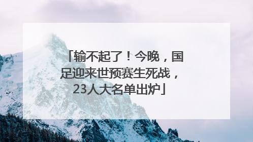 输不起了！今晚，国足迎来世预赛生死战，23人大名单出炉