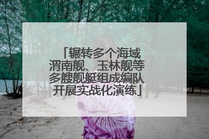 辗转多个海域 渭南舰、玉林舰等多艘舰艇组成编队开展实战化演练