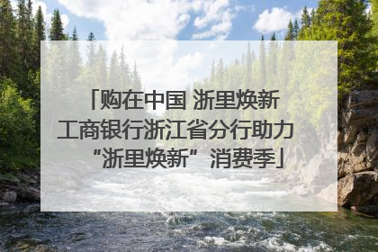 购在中国 浙里焕新 工商银行浙江省分行助力“浙里焕新”消费季