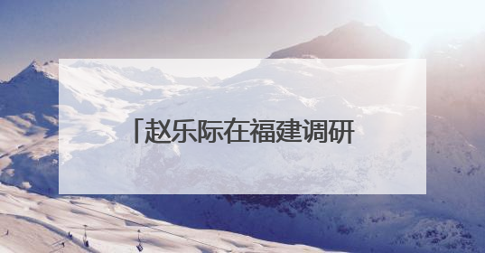 赵乐际在福建调研和开展执法检查时强调 围绕大局 依法履职 为推动高质量发展作出人大贡献