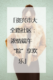 资兴市大全路社区：浓情端午 “粽”享欢乐