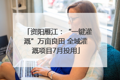资阳雁江：“一键灌溉”万亩良田 全域灌溉项目7月投用